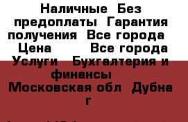 Наличные. Без предоплаты. Гарантия получения. Все города. › Цена ­ 15 - Все города Услуги » Бухгалтерия и финансы   . Московская обл.,Дубна г.